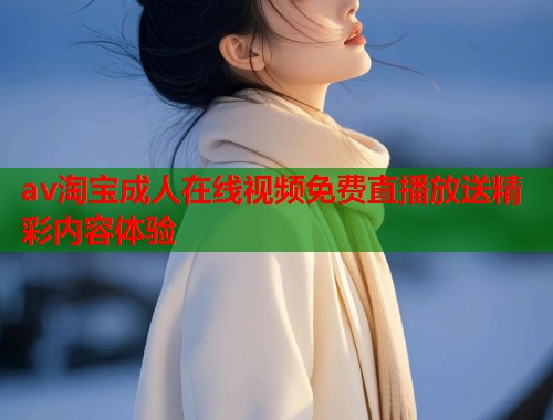 av淘宝成人在线视频免费直播放送精彩内容体验