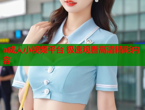 a成人小视频平台 极速观看高清精彩内容