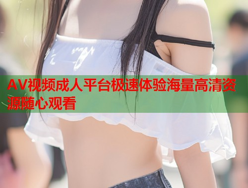 AV视频成人平台极速体验海量高清资源随心观看