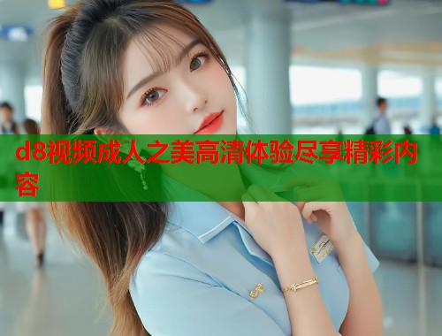 d8视频成人之美高清体验尽享精彩内容