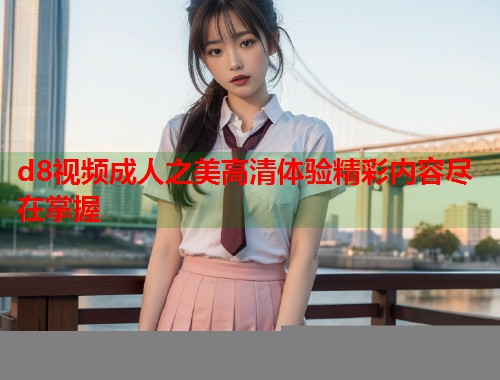 d8视频成人之美高清体验精彩内容尽在掌握