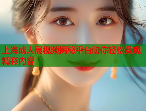 上海成人展视频揭秘平台助你轻松发现精彩内容 上海成人展视频揭秘平台助你轻松发现精彩内容
