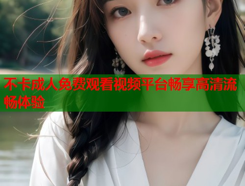 不卡成人免费观看视频平台畅享高清流畅体验 不卡成人免费观看视频平台畅享高清流畅体验