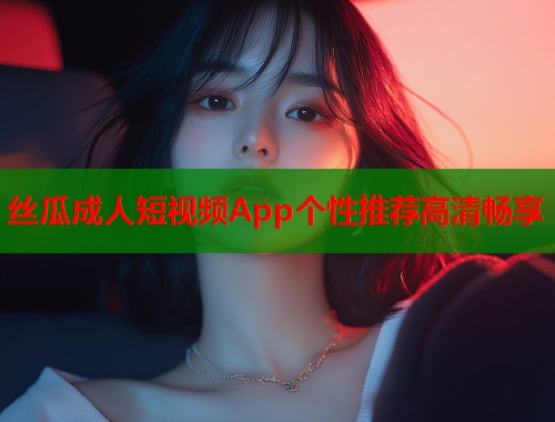 丝瓜成人短视频App个性推荐高清畅享