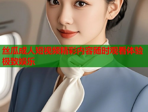 丝瓜成人短视频精彩内容随时观看体验极致娱乐