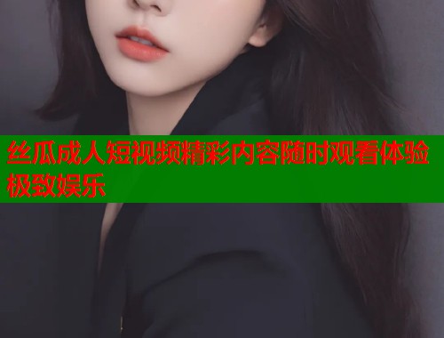 丝瓜成人短视频精彩内容随时观看体验极致娱乐