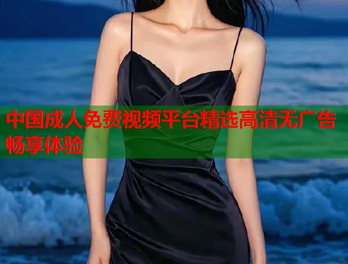 中国成人免费视频平台精选高清无广告畅享体验