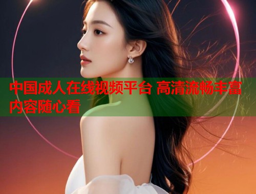 中国成人在线视频平台 高清流畅丰富内容随心看