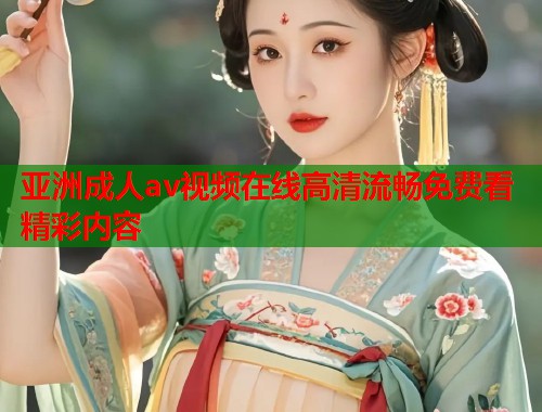 亚洲成人av视频在线高清流畅免费看精彩内容