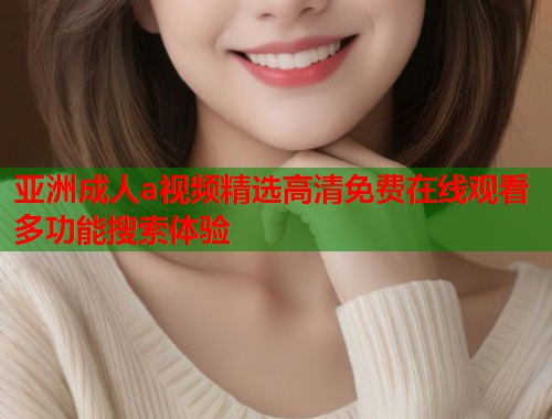 亚洲成人a视频精选高清免费在线观看多功能搜索体验