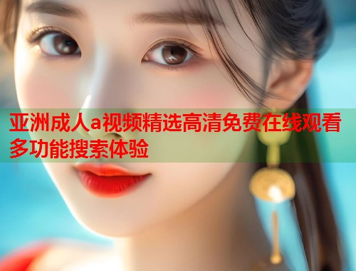 亚洲成人a视频精选高清免费在线观看多功能搜索体验