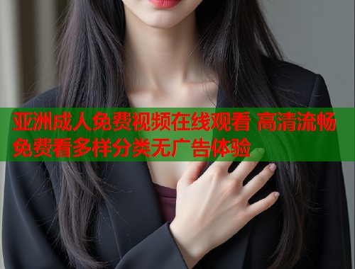 亚洲成人免费视频在线观看 高清流畅免费看多样分类无广告体验 亚洲成人免费视频在线观看 高清流畅免费看多样分类无广告体验