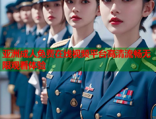 亚洲成人免费在线视频平台高清流畅无限观看体验 亚洲成人免费在线视频平台高清流畅无限观看体验