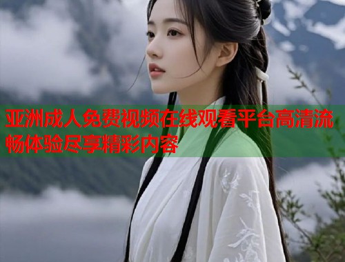 亚洲成人免费视频在线观看平台高清流畅体验尽享精彩内容 亚洲成人免费视频在线观看平台高清流畅体验尽享精彩内容