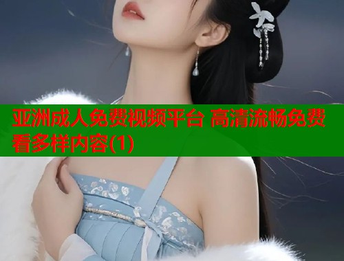 亚洲成人免费视频平台 高清流畅免费看多样内容(1)