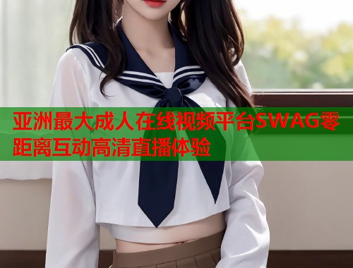 亚洲最大成人在线视频平台SWAG零距离互动高清直播体验 亚洲最大成人在线视频平台SWAG零距离互动高清直播体验