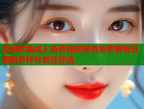 亚洲欧美成人免费视频高清免费看每日更新多样分类任你选