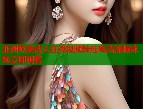 亚洲欧美成人在线视频精选高清流畅体验立即观看