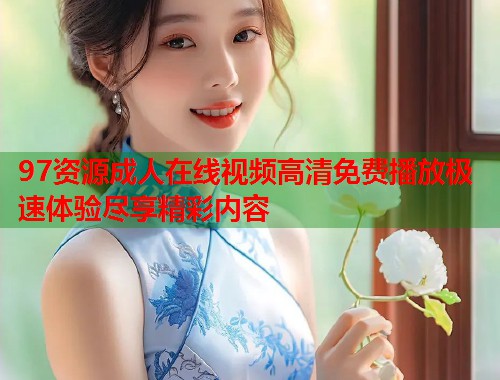 97资源成人在线视频高清免费播放极速体验尽享精彩内容 97资源成人在线视频高清免费播放极速体验尽享精彩内容