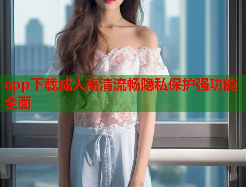 app下载成人高清流畅隐私保护强功能全面 app下载成人高清流畅隐私保护强功能全面