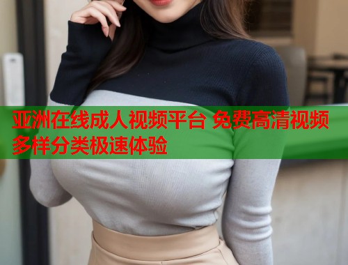 亚洲在线成人视频平台 免费高清视频多样分类极速体验 亚洲在线成人视频平台 免费高清视频多样分类极速体验