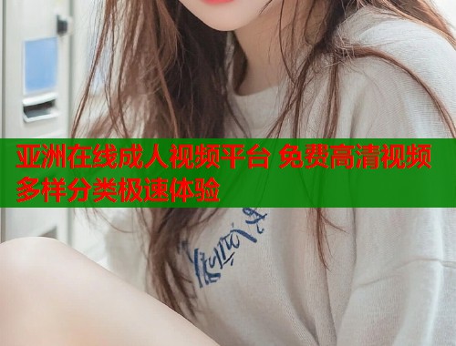 亚洲在线成人视频平台 免费高清视频多样分类极速体验