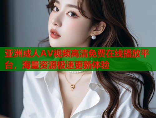 亚洲成人AV视频高清免费在线播放平台,海量资源极速更新体验 亚洲成人AV视频高清免费在线播放平台,海量资源极速更新体验