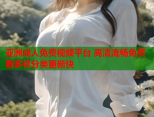 亚洲成人免费视频平台 高清流畅免费看多样分类更新快 亚洲成人免费视频平台 高清流畅免费看多样分类更新快