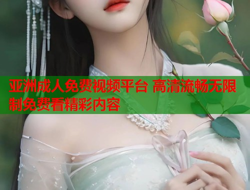 亚洲成人免费视频平台 高清流畅无限制免费看精彩内容 亚洲成人免费视频平台 高清流畅无限制免费看精彩内容