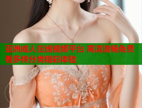 亚洲成人在线视频平台 高清流畅免费看多样分类精彩体验 亚洲成人在线视频平台 高清流畅免费看多样分类精彩体验