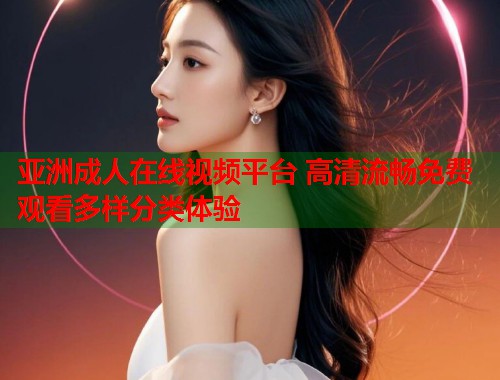 亚洲成人在线视频平台 高清流畅免费观看多样分类体验 亚洲成人在线视频平台 高清流畅免费观看多样分类体验