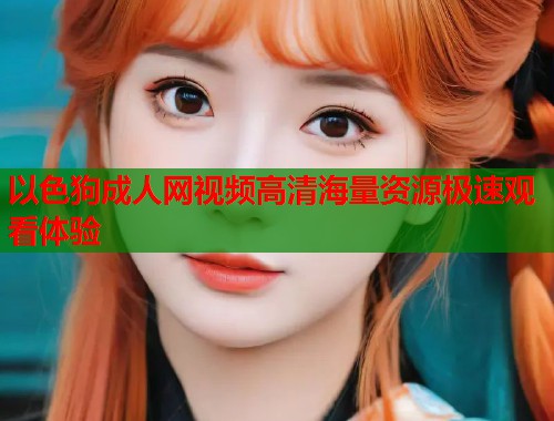 以色狗成人网视频高清海量资源极速观看体验 以色狗成人网视频高清海量资源极速观看体验
