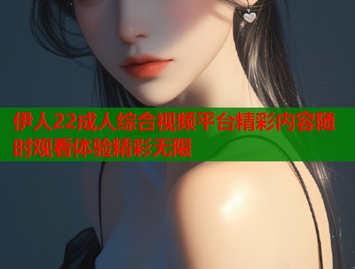 伊人22成人综合视频平台精彩内容随时观看体验精彩无限 伊人22成人综合视频平台精彩内容随时观看体验精彩无限