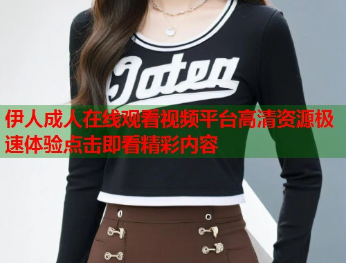 伊人成人在线观看视频平台高清资源极速体验点击即看精彩内容 伊人成人在线观看视频平台高清资源极速体验点击即看精彩内容