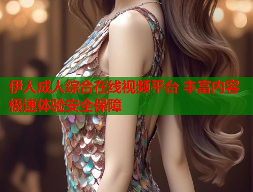 伊人成人综合在线视频平台 丰富内容极速体验安全保障 伊人成人综合在线视频平台 丰富内容极速体验安全保障