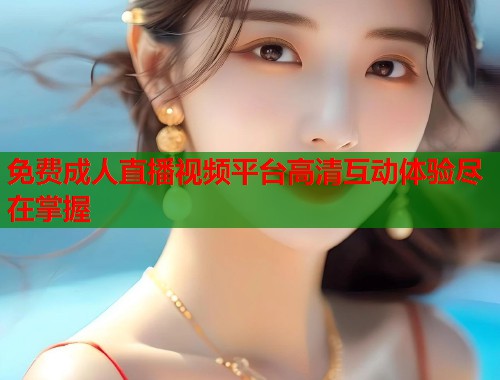 免费成人直播视频平台高清互动体验尽在掌握 免费成人直播视频平台高清互动体验尽在掌握