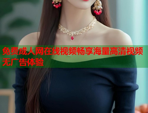 免费成人网在线视频畅享海量高清视频无广告体验
