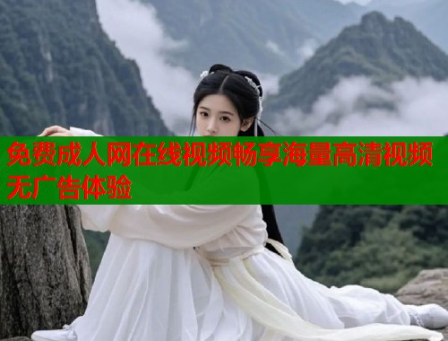 免费成人网在线视频畅享海量高清视频无广告体验 免费成人网在线视频畅享海量高清视频无广告体验