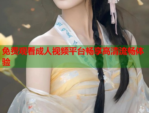 免费观看成人视频平台畅享高清流畅体验 免费观看成人视频平台畅享高清流畅体验