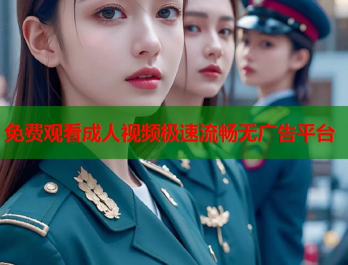 免费观看成人视频极速流畅无广告平台 免费观看成人视频极速流畅无广告平台