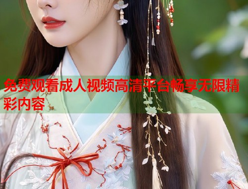 免费观看成人视频高清平台畅享无限精彩内容