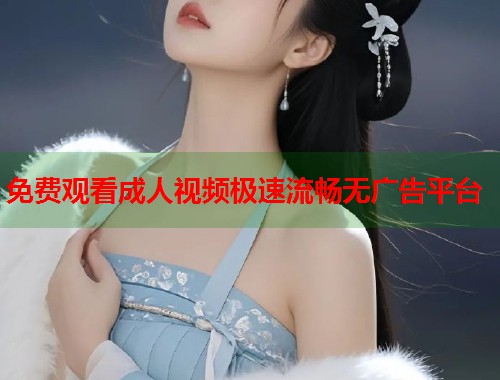 免费观看成人视频极速流畅无广告平台