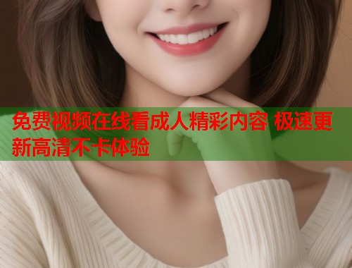 免费视频在线看成人精彩内容 极速更新高清不卡体验 免费视频在线看成人精彩内容 极速更新高清不卡体验