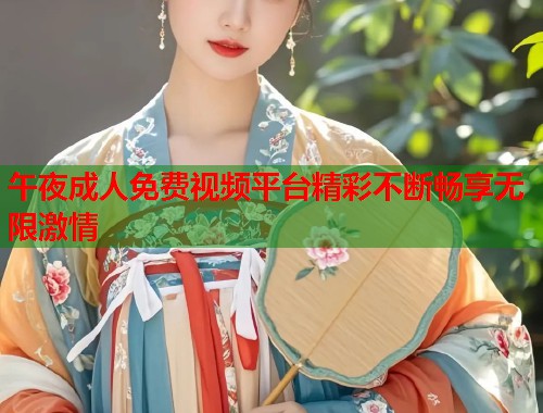 午夜成人免费视频平台精彩不断畅享无限激情 午夜成人免费视频平台精彩不断畅享无限激情