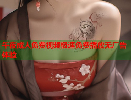 午夜成人免费视频极速免费播放无广告体验 午夜成人免费视频极速免费播放无广告体验