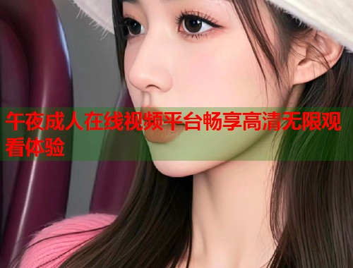 午夜成人在线视频平台畅享高清无限观看体验 午夜成人在线视频平台畅享高清无限观看体验