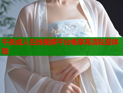 午夜成人在线视频平台畅享高清私密体验