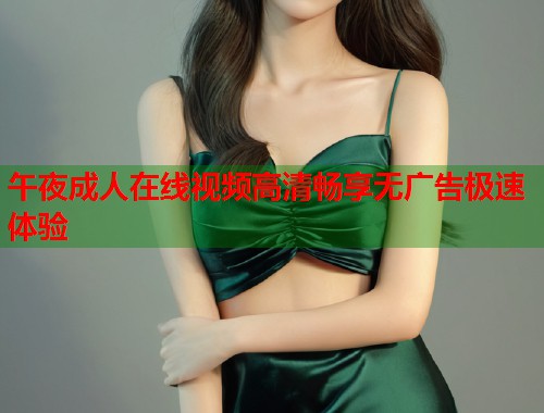 午夜成人在线视频高清畅享无广告极速体验 午夜成人在线视频高清畅享无广告极速体验