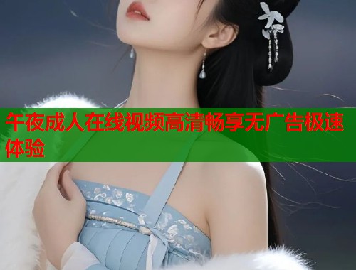 午夜成人在线视频高清畅享无广告极速体验