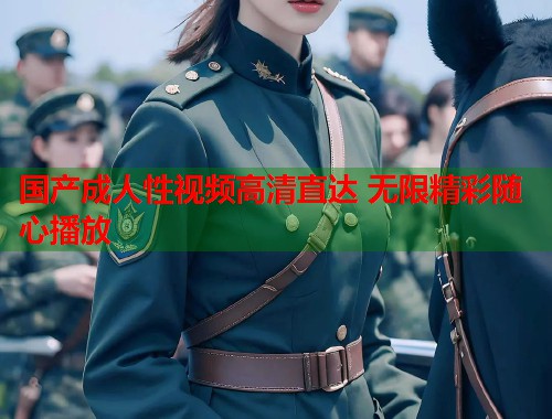 国产成人性视频高清直达 无限精彩随心播放
